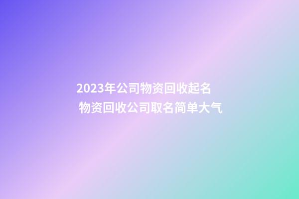 2023年公司物资回收起名 物资回收公司取名简单大气-第1张-公司起名-玄机派
